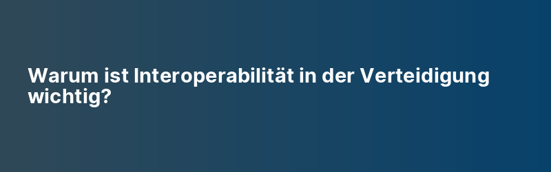Warum ist Interoperabilität in der Verteidigung wichtig?