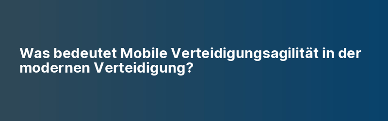 Was bedeutet Mobile Verteidigungsagilität in der modernen Verteidigung?