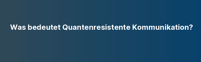 Was bedeutet Quantenresistente Kommunikation?