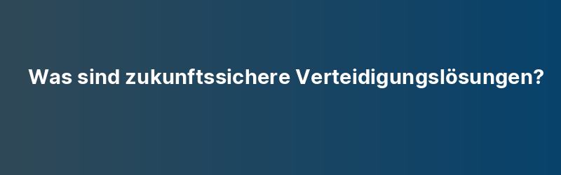 Was sind zukunftssichere Verteidigungslösungen?