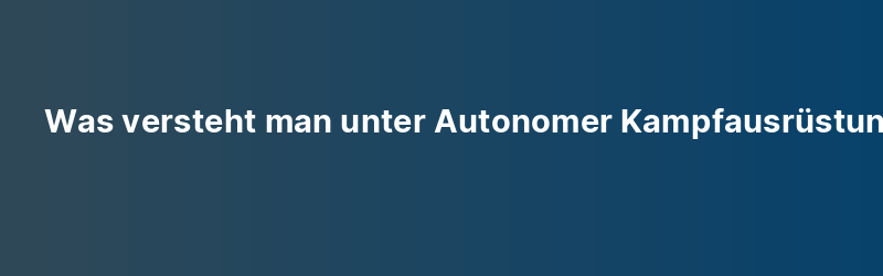 Was versteht man unter Autonomer Kampfausrüstung?