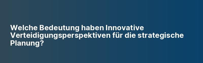 Welche Bedeutung haben Innovative Verteidigungsperspektiven für die strategische Planung?