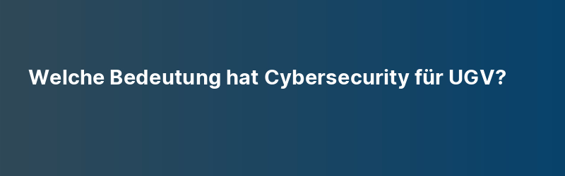 Welche Bedeutung hat Cybersecurity für UGV?