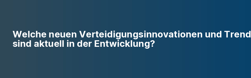Welche neuen Verteidigungsinnovationen und Trends sind aktuell in der Entwicklung?