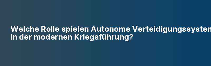 Welche Rolle spielen Autonome Verteidigungssysteme in der modernen Kriegsführung?