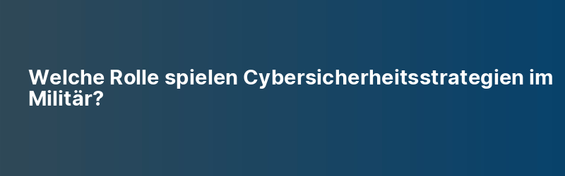 Welche Rolle spielen Cybersicherheitsstrategien im Militär?