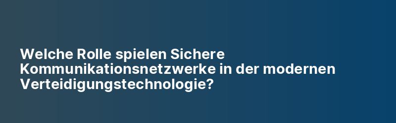 Welche Rolle spielen Sichere Kommunikationsnetzwerke in der modernen Verteidigungstechnologie?