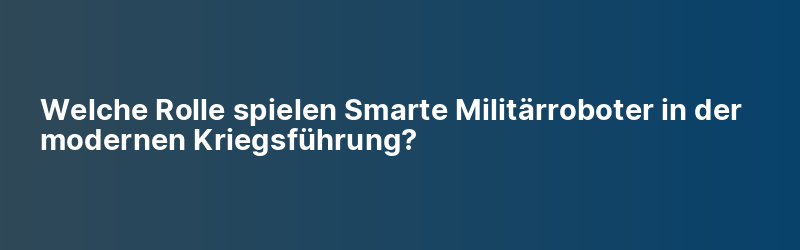 Welche Rolle spielen Smarte Militärroboter in der modernen Kriegsführung?