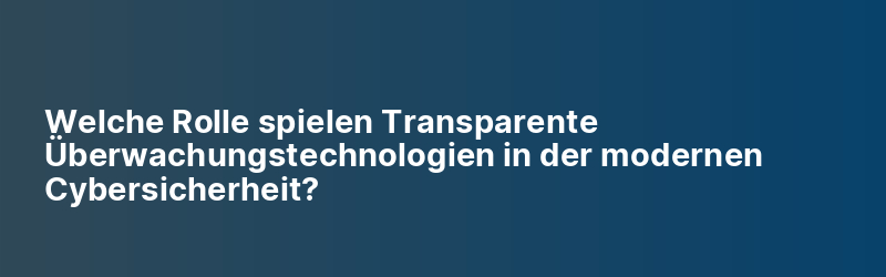 Welche Rolle spielen Transparente Überwachungstechnologien in der modernen Cybersicherheit?