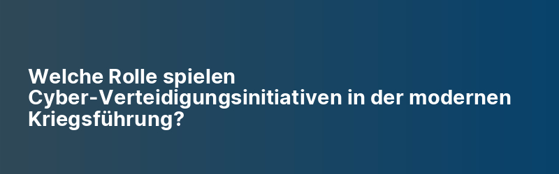Welche Rolle spielen Cyber-Verteidigungsinitiativen in der modernen Kriegsführung?