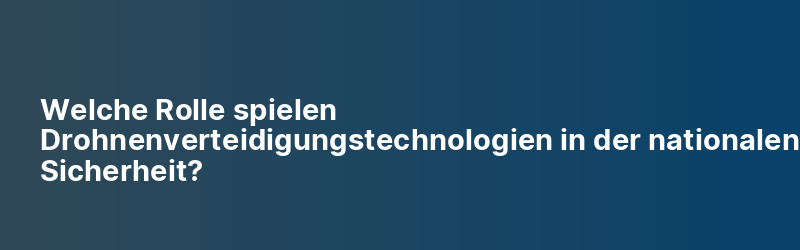 Welche Rolle spielen Drohnenverteidigungstechnologien in der nationalen Sicherheit?