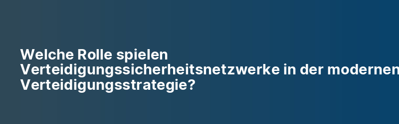 Welche Rolle spielen Verteidigungssicherheitsnetzwerke in der modernen Verteidigungsstrategie?