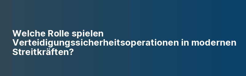 Welche Rolle spielen Verteidigungssicherheitsoperationen in modernen Streitkräften?