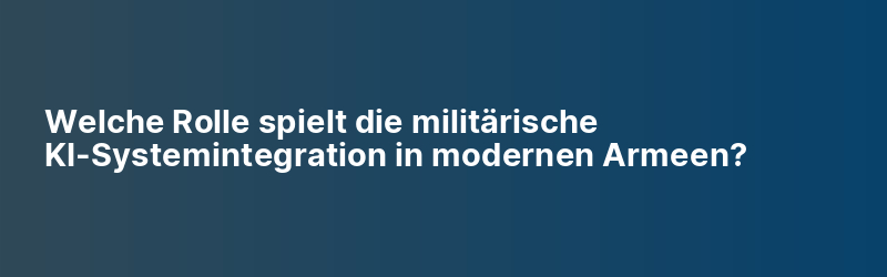 Welche Rolle spielt die militärische KI-Systemintegration in modernen Armeen?
