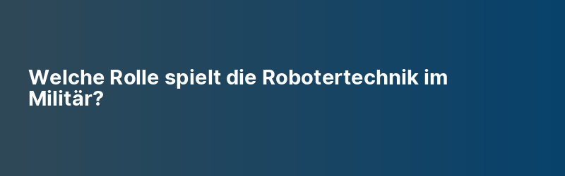 Welche Rolle spielt die Robotertechnik im Militär?