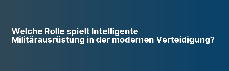 Welche Rolle spielt Intelligente Militärausrüstung in der modernen Verteidigung?