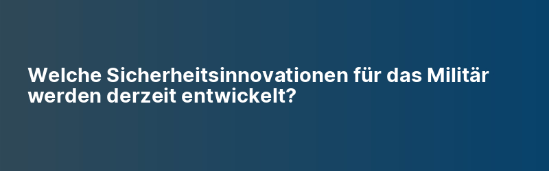 Welche Sicherheitsinnovationen für das Militär werden derzeit entwickelt?
