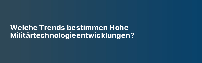 Welche Trends bestimmen Hohe Militärtechnologieentwicklungen?