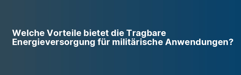 Welche Vorteile bietet die Tragbare Energieversorgung für militärische Anwendungen?