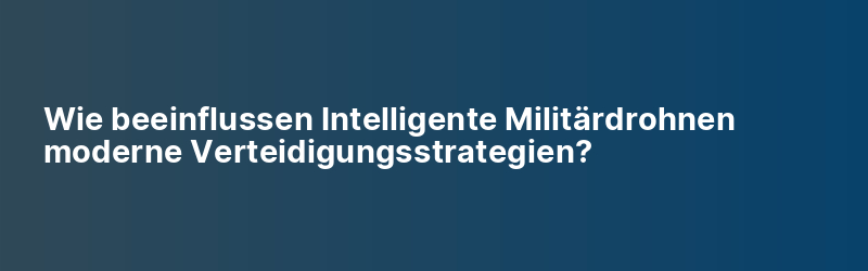 Wie beeinflussen Intelligente Militärdrohnen moderne Verteidigungsstrategien?