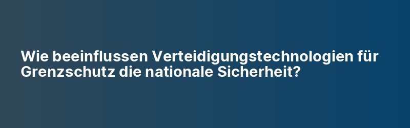 Wie beeinflussen Verteidigungstechnologien für Grenzschutz die nationale Sicherheit?
