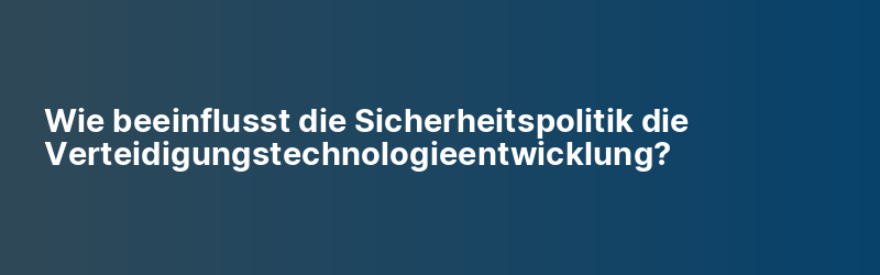 Wie beeinflusst die Sicherheitspolitik die Verteidigungstechnologieentwicklung?