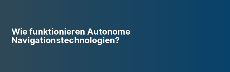 Wie funktionieren Autonome Navigationstechnologien?