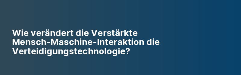 Wie verändert die Verstärkte Mensch-Maschine-Interaktion die Verteidigungstechnologie?