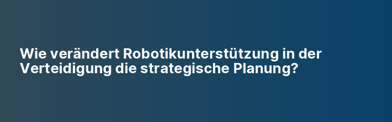 Wie verändert Robotikunterstützung in der Verteidigung die strategische Planung?
