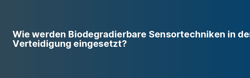 Wie werden Biodegradierbare Sensortechniken in der Verteidigung eingesetzt?