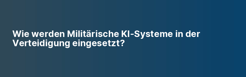 Wie werden Militärische KI-Systeme in der Verteidigung eingesetzt?