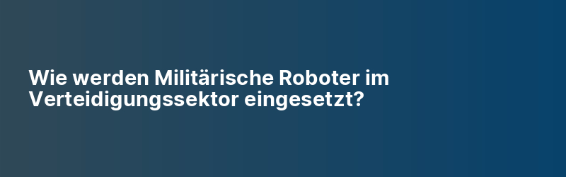 Wie werden Militärische Roboter im Verteidigungssektor eingesetzt?