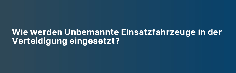 Wie werden Unbemannte Einsatzfahrzeuge in der Verteidigung eingesetzt?